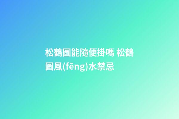 松鶴圖能隨便掛嗎 松鶴圖風(fēng)水禁忌